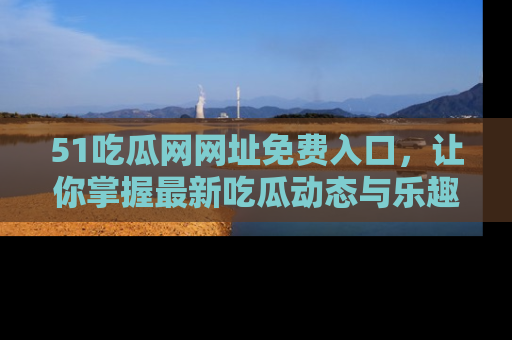 51吃瓜网网址免费入口，让你掌握最新吃瓜动态与乐趣！