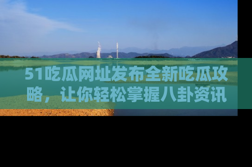 51吃瓜网址发布全新吃瓜攻略，让你轻松掌握八卦资讯！