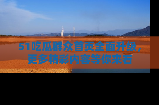 51吃瓜群众首页全面升级，更多精彩内容等你来看
