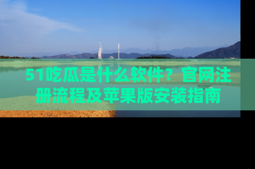 51吃瓜是什么软件？官网注册流程及苹果版安装指南