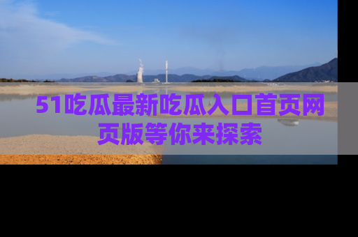 51吃瓜最新吃瓜入口首页网页版等你来探索