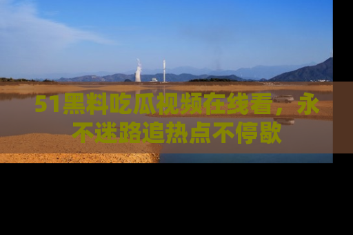 51黑料吃瓜视频在线看，永不迷路追热点不停歇