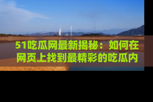 51吃瓜网最新揭秘：如何在网页上找到最精彩的吃瓜内容