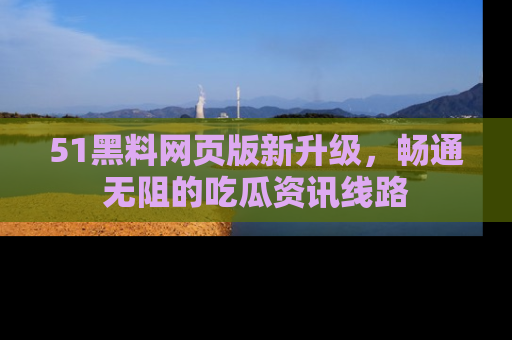 51黑料网页版新升级，畅通无阻的吃瓜资讯线路