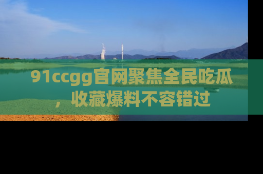 91ccgg官网聚焦全民吃瓜,收藏爆料不容错过