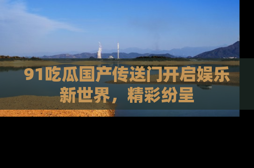 91吃瓜国产传送门开启娱乐新世界，精彩纷呈