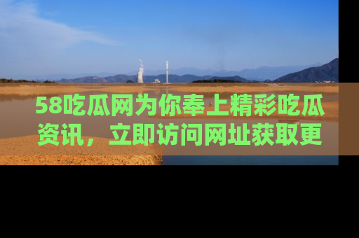 58吃瓜网为你奉上精彩吃瓜资讯,立即访问网址获取更多内容!