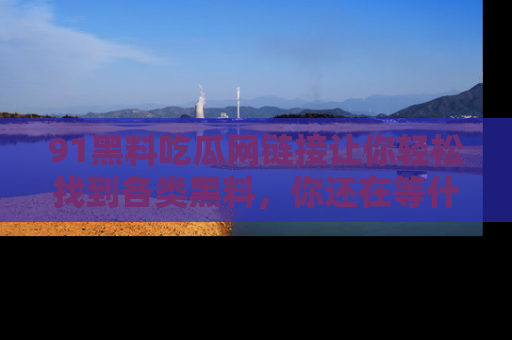 91黑料吃瓜网链接让你轻松找到各类黑料,你还在等什么呢?