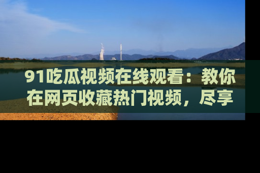 91吃瓜视频在线观看：教你在网页收藏热门视频，尽享吃瓜乐趣！