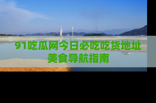 91吃瓜网今日必吃吃货地址美食导航指南