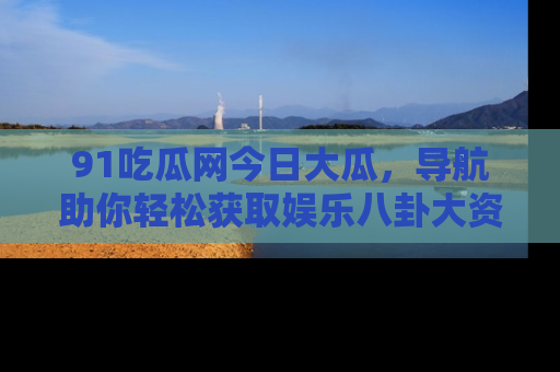 91吃瓜网今日大瓜,导航助你轻松获取娱乐八卦大资讯