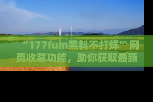 “177fum黑料不打烊”网页收藏功能，助你获取最新黑料动态