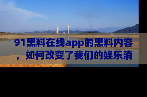 91黑料在线app的黑料内容,如何改变了我们的娱乐消费习惯?