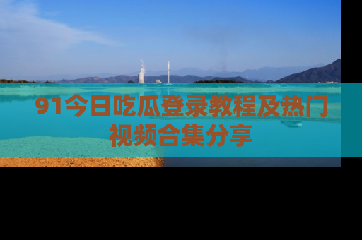 91今日吃瓜登录教程及热门视频合集分享