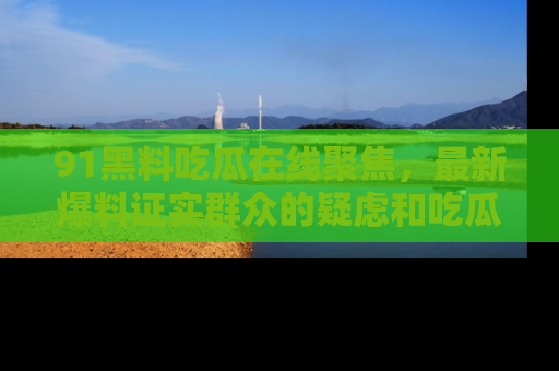 91黑料吃瓜在线聚焦,最新爆料证实群众的疑虑和吃瓜乐趣!