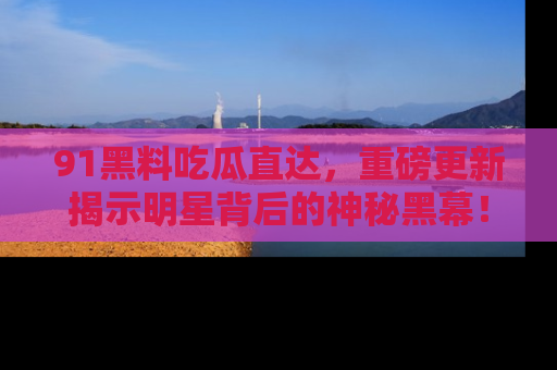 91黑料吃瓜直达,重磅更新揭示明星背后的神秘黑幕!
