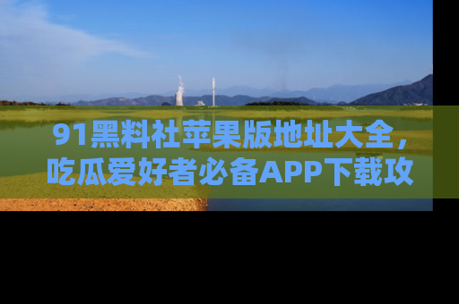 91黑料社苹果版地址大全,吃瓜爱好者必备APP下载攻略
