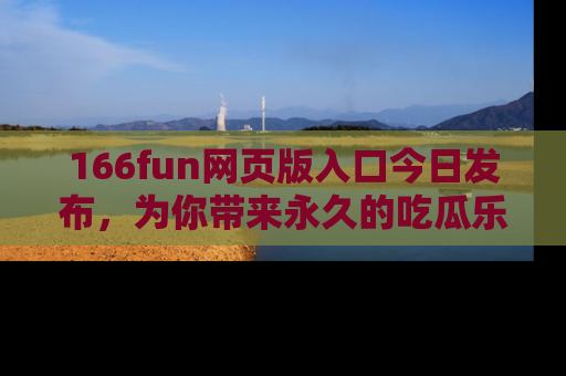 166fun网页版入口今日发布,为你带来永久的吃瓜乐趣与惊喜!