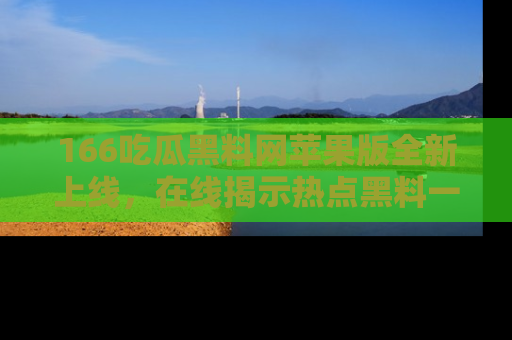 166吃瓜黑料网苹果版全新上线,在线揭示热点黑料一手掌握!