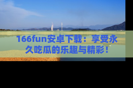 166fun安卓下载:享受永久吃瓜的乐趣与精彩!