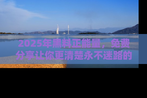 2025年黑料正能量,免费分享让你更清楚永不迷路的真相!