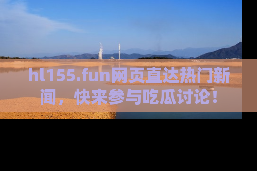 hl155.fun网页直达热门新闻,快来参与吃瓜讨论!