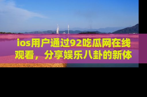 ios用户通过92吃瓜网在线观看,分享娱乐八卦的新体验!
