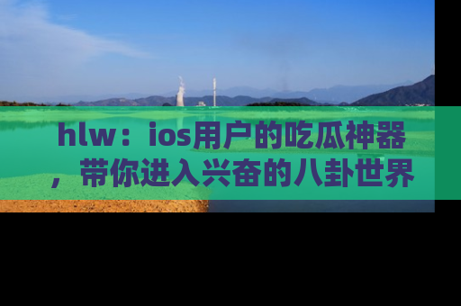 hlw:ios用户的吃瓜神器,带你进入兴奋的八卦世界!