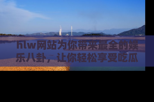 hlw网站为你带来最全的娱乐八卦,让你轻松享受吃瓜时光