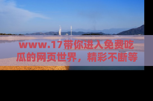 www.17带你进入免费吃瓜的网页世界,精彩不断等着你!