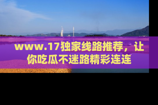 www.17独家线路推荐,让你吃瓜不迷路精彩连连