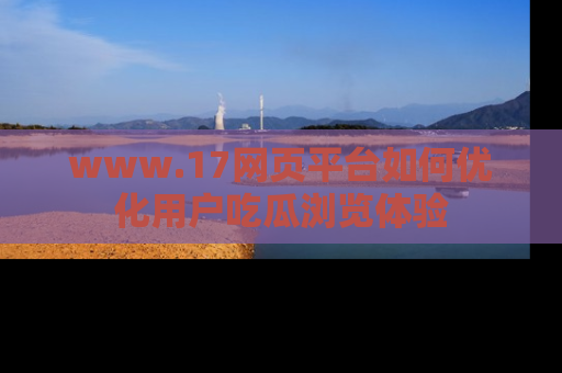 www.17网页平台如何优化用户吃瓜浏览体验