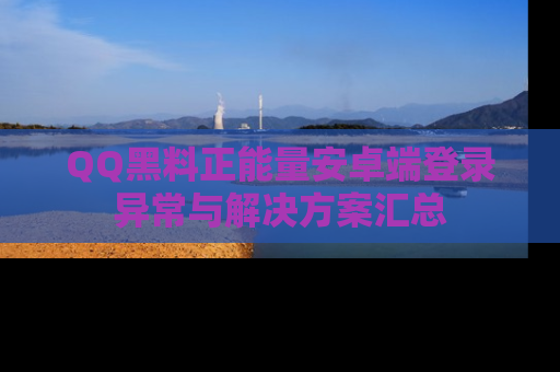 QQ黑料正能量安卓端登录异常与解决方案汇总