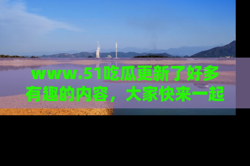 www.51吃瓜更新了好多有趣的内容,大家快来一起享受这波吃瓜热潮吧!