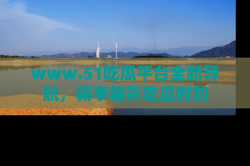 www.51吃瓜平台全新导航,畅享精彩吃瓜时刻