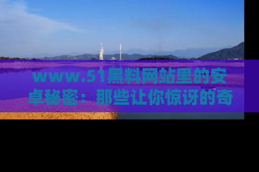 www.51黑料网站里的安卓秘密:那些让你惊讶的奇闻轶事盘点