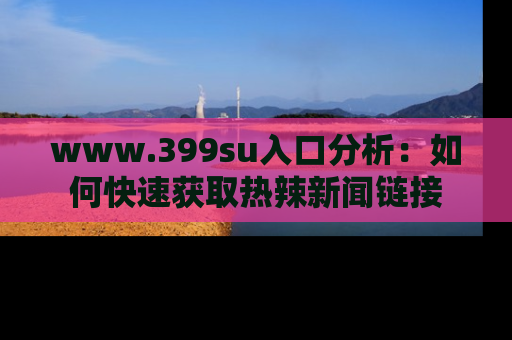 www.399su入口分析：如何快速获取热辣新闻链接