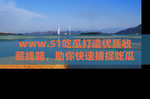 www.51吃瓜打造优质收藏线路,助你快速捕捉吃瓜热点