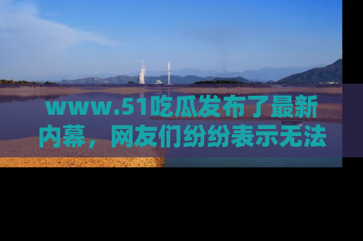 www.51吃瓜发布了最新内幕,网友们纷纷表示无法接受!