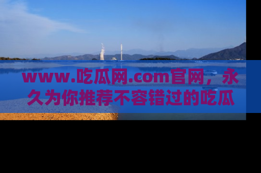 www.吃瓜网.com官网，永久为你推荐不容错过的吃瓜故事