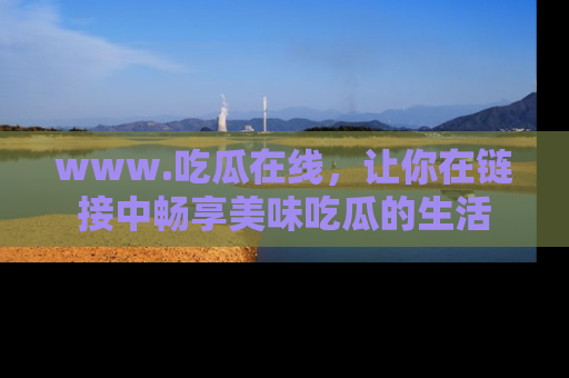 www.吃瓜在线，让你在链接中畅享美味吃瓜的生活