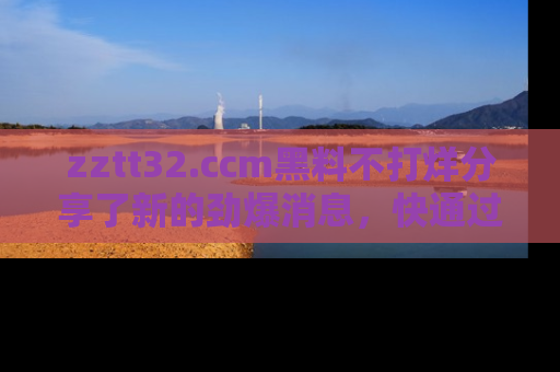 zztt32.ccm黑料不打烊分享了新的劲爆消息，快通过链接来围观吧！