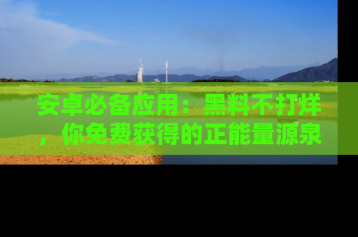 安卓必备应用：黑料不打烊，你免费获得的正能量源泉！