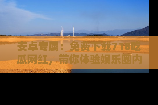 安卓专属：免费下载718吃瓜网红，带你体验娱乐圈内幕