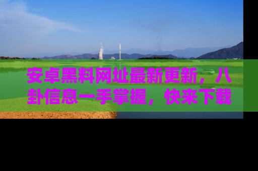 安卓黑料网址最新更新，八卦信息一手掌握，快来下载