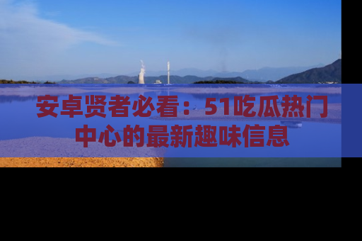 安卓贤者必看：51吃瓜热门中心的最新趣味信息