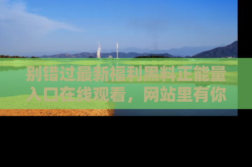 别错过最新福利黑料正能量入口在线观看，网站里有你想看的所有秘密！