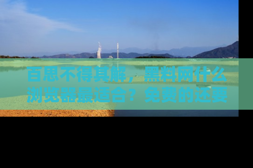 百思不得其解，黑料网什么浏览器最适合？免费的还要能吃瓜太难了！