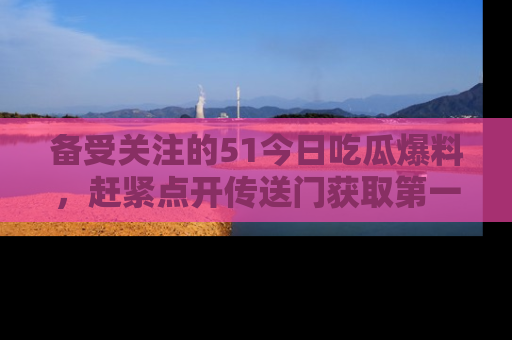 备受关注的51今日吃瓜爆料，赶紧点开传送门获取第一手消息！