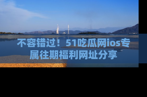 不容错过！51吃瓜网ios专属往期福利网址分享
